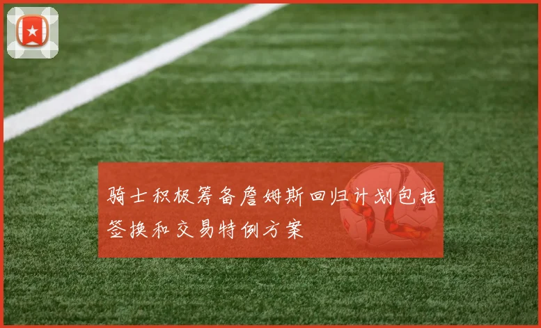 骑士积极筹备詹姆斯回归计划包括签换和交易特例方案
