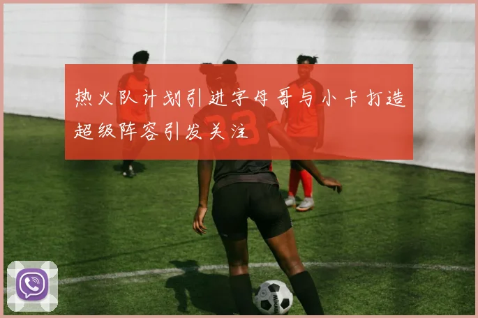 热火队计划引进字母哥与小卡打造超级阵容引发关注