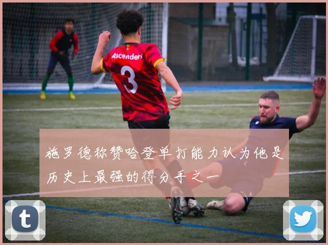 施罗德称赞哈登单打能力认为他是历史上最强的得分手之一