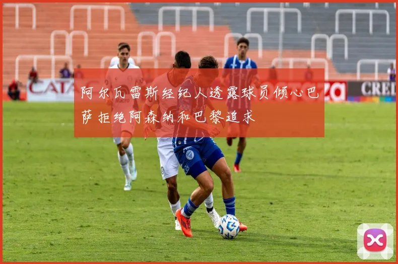 阿尔瓦雷斯经纪人透露球员倾心巴萨拒绝阿森纳和巴黎追求