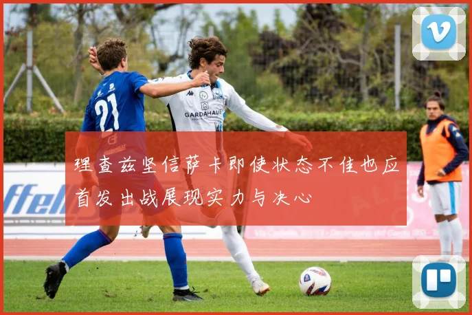 理查兹坚信萨卡即使状态不佳也应首发出战展现实力与决心