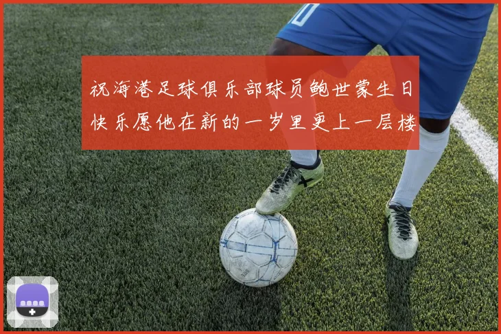 祝海港足球俱乐部球员鲍世蒙生日快乐愿他在新的一岁里更上一层楼