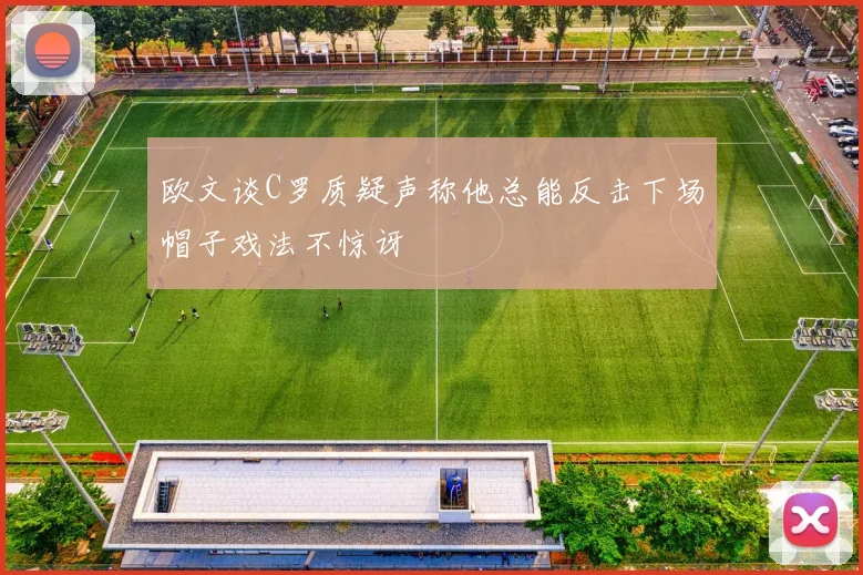欧文谈C罗质疑声称他总能反击下场帽子戏法不惊讶