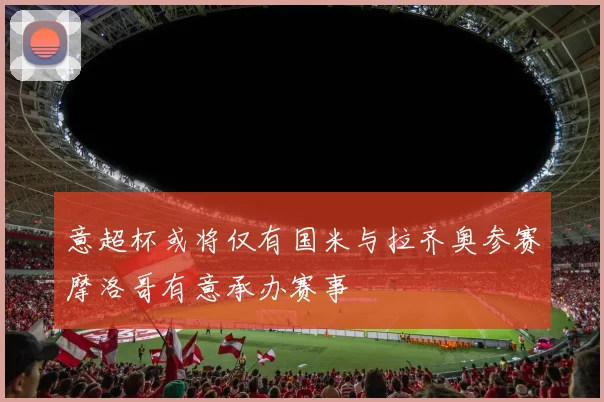意超杯或将仅有国米与拉齐奥参赛摩洛哥有意承办赛事