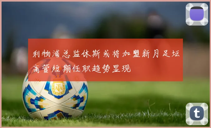 利物浦总监休斯或将加盟新月足坛高管短期任职趋势显现