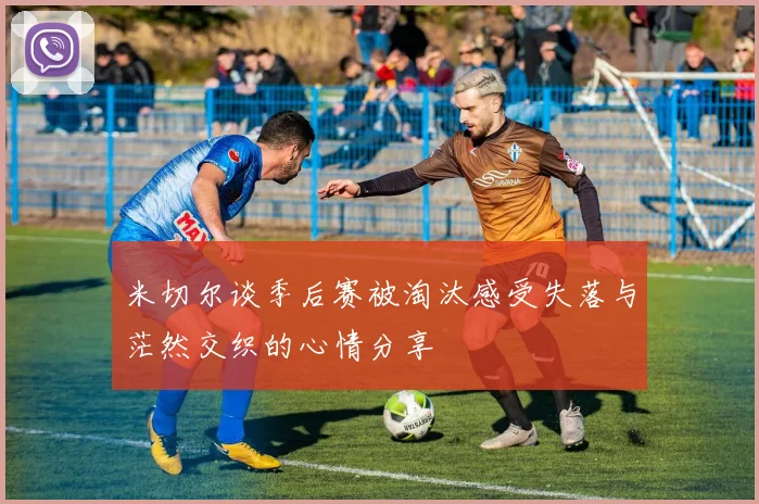 米切尔谈季后赛被淘汰感受失落与茫然交织的心情分享
