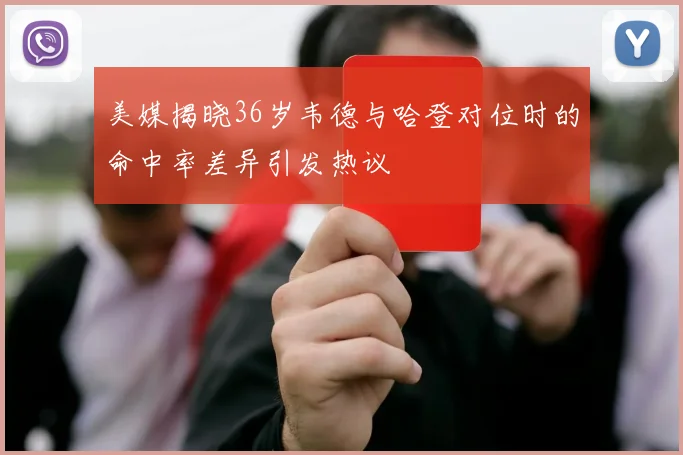 美媒揭晓36岁韦德与哈登对位时的命中率差异引发热议