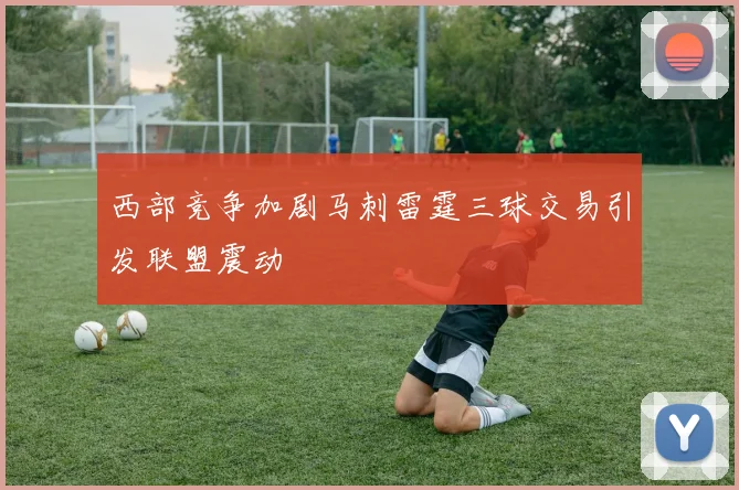 西部竞争加剧马刺雷霆三球交易引发联盟震动