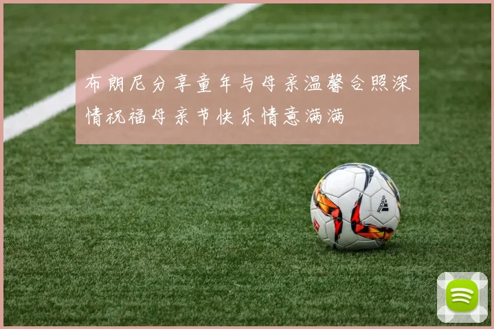 布朗尼分享童年与母亲温馨合照深情祝福母亲节快乐情意满满